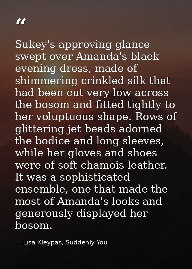 Sukey's approving glance swept over Amanda's black evening dress, made of shimmering crinkled silk that had been cut ver — Lisa Kleypas, Suddenly You