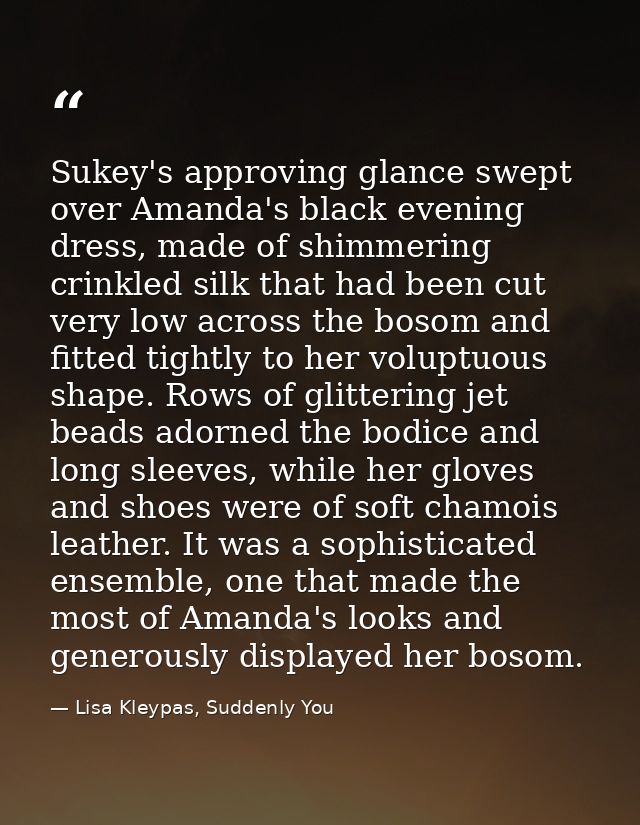 Sukey's approving glance swept over Amanda's black evening dress, made of shimmering crinkled silk that had been cut ver — Lisa Kleypas, Suddenly You