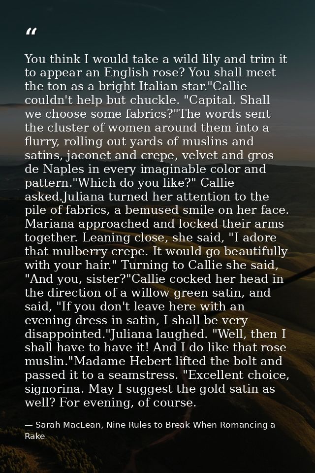 You think I would take a wild lily and trim it to appear an English rose? You shall meet the ton as a bright Italian sta — Sarah MacLean, Nine Rules to Break When Romancing a Rake