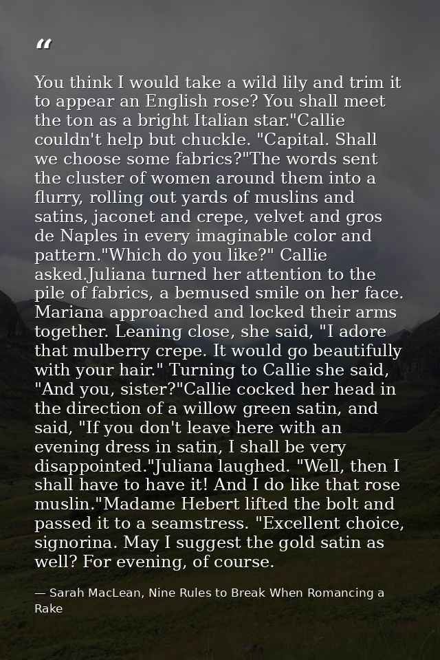 You think I would take a wild lily and trim it to appear an English rose? You shall meet the ton as a bright Italian sta — Sarah MacLean, Nine Rules to Break When Romancing a Rake