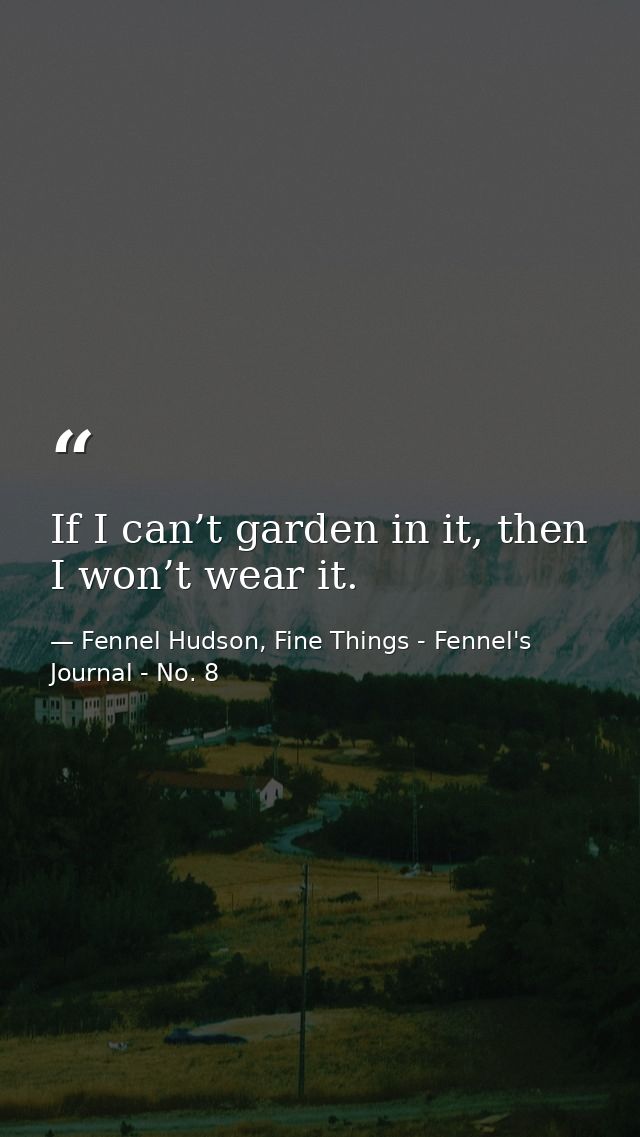 If I can’t garden in it, then I won’t wear it. — Fennel Hudson, Fine Things - Fennel's Journal - No. 8