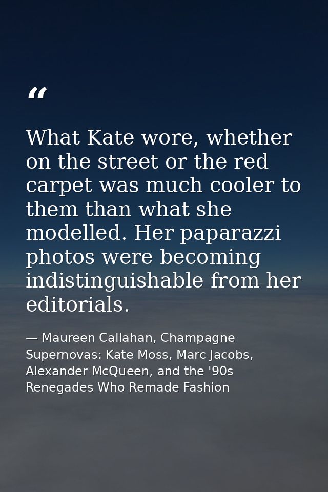 What Kate wore, whether on the street or the red carpet was much cooler to them than what she modelled. Her paparazzi ph — Maureen Callahan, Champagne Supernovas: Kate Moss, Marc Jacobs, Alexander McQueen, and the '90s Renegades Who Remade Fashion