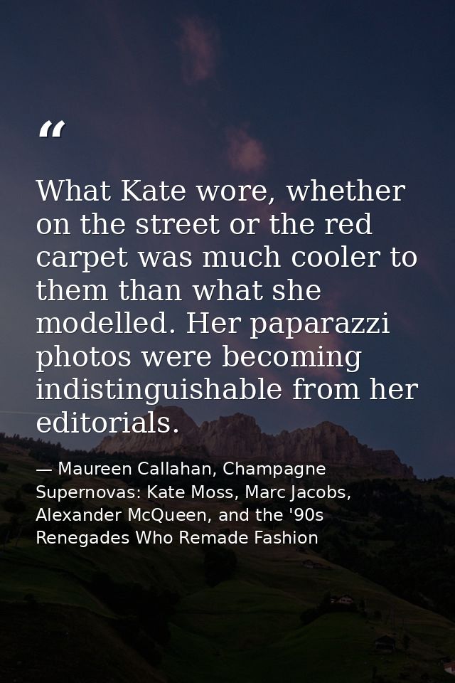 What Kate wore, whether on the street or the red carpet was much cooler to them than what she modelled. Her paparazzi ph — Maureen Callahan, Champagne Supernovas: Kate Moss, Marc Jacobs, Alexander McQueen, and the '90s Renegades Who Remade Fashion