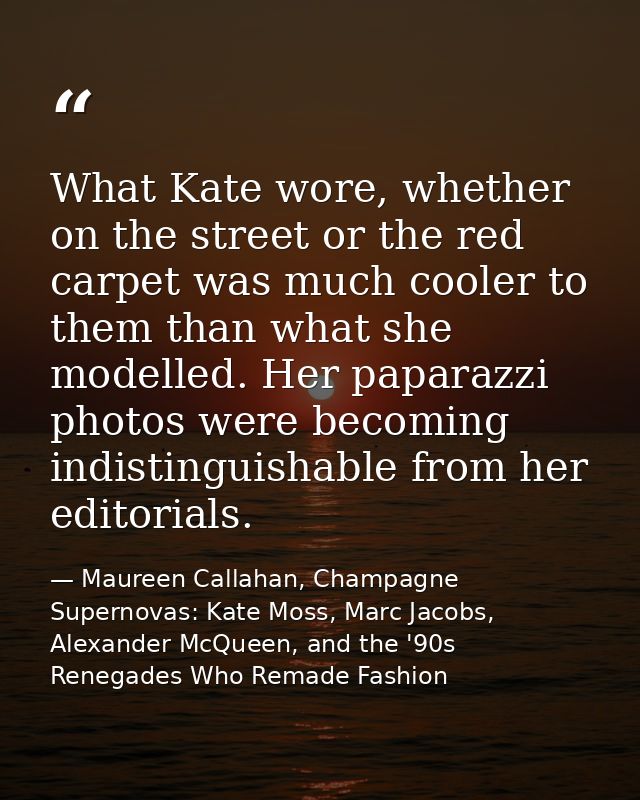 What Kate wore, whether on the street or the red carpet was much cooler to them than what she modelled. Her paparazzi ph — Maureen Callahan, Champagne Supernovas: Kate Moss, Marc Jacobs, Alexander McQueen, and the '90s Renegades Who Remade Fashion