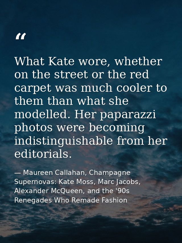What Kate wore, whether on the street or the red carpet was much cooler to them than what she modelled. Her paparazzi ph — Maureen Callahan, Champagne Supernovas: Kate Moss, Marc Jacobs, Alexander McQueen, and the '90s Renegades Who Remade Fashion