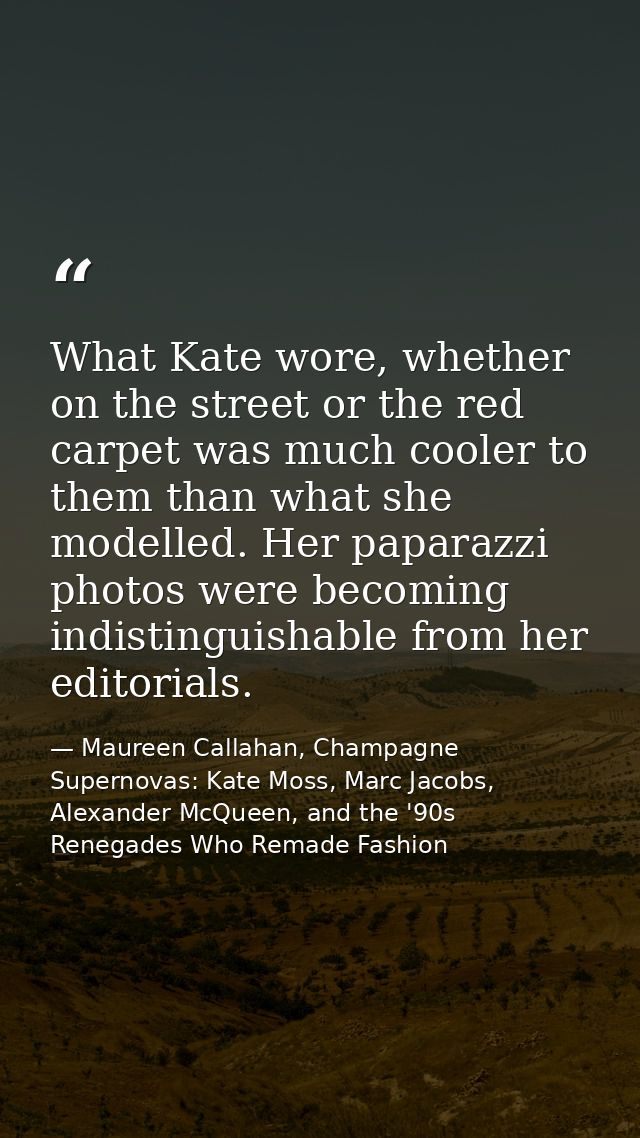 What Kate wore, whether on the street or the red carpet was much cooler to them than what she modelled. Her paparazzi ph — Maureen Callahan, Champagne Supernovas: Kate Moss, Marc Jacobs, Alexander McQueen, and the '90s Renegades Who Remade Fashion