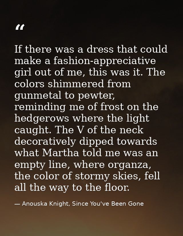If there was a dress that could make a fashion-appreciative girl out of me, this was it. The colors shimmered from gunme — Anouska Knight, Since You've Been Gone