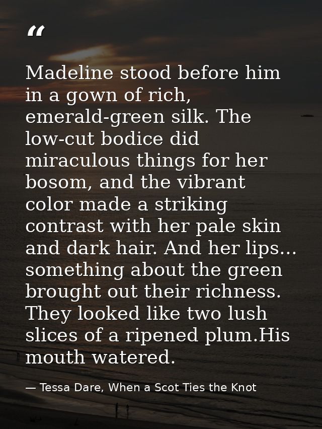Madeline stood before him in a gown of rich, emerald-green silk. The low-cut bodice did miraculous things for her bosom, — Tessa Dare, When a Scot Ties the Knot