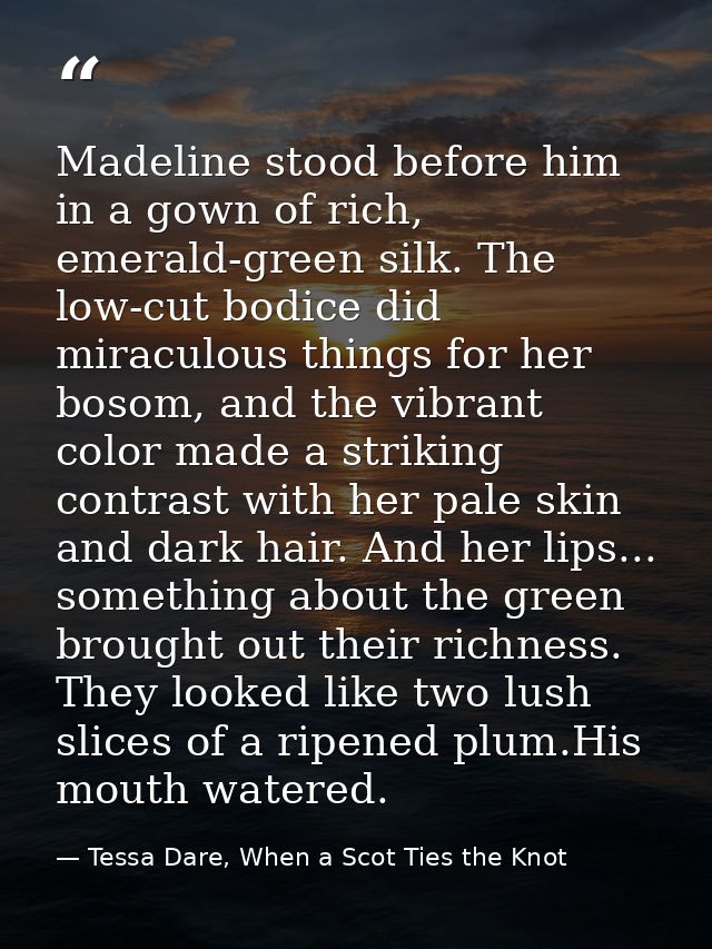 Madeline stood before him in a gown of rich, emerald-green silk. The low-cut bodice did miraculous things for her bosom, — Tessa Dare, When a Scot Ties the Knot