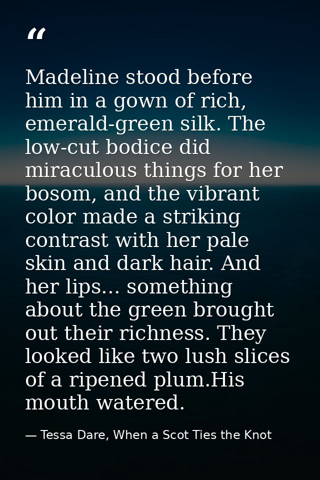 Madeline stood before him in a gown of rich, emerald-green silk. The low-cut bodice did miraculous things for her bosom, — Tessa Dare, When a Scot Ties the Knot