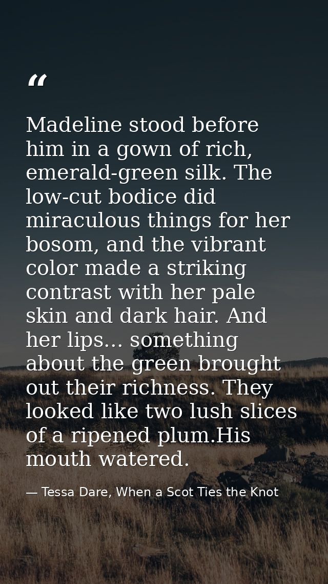 Madeline stood before him in a gown of rich, emerald-green silk. The low-cut bodice did miraculous things for her bosom, — Tessa Dare, When a Scot Ties the Knot