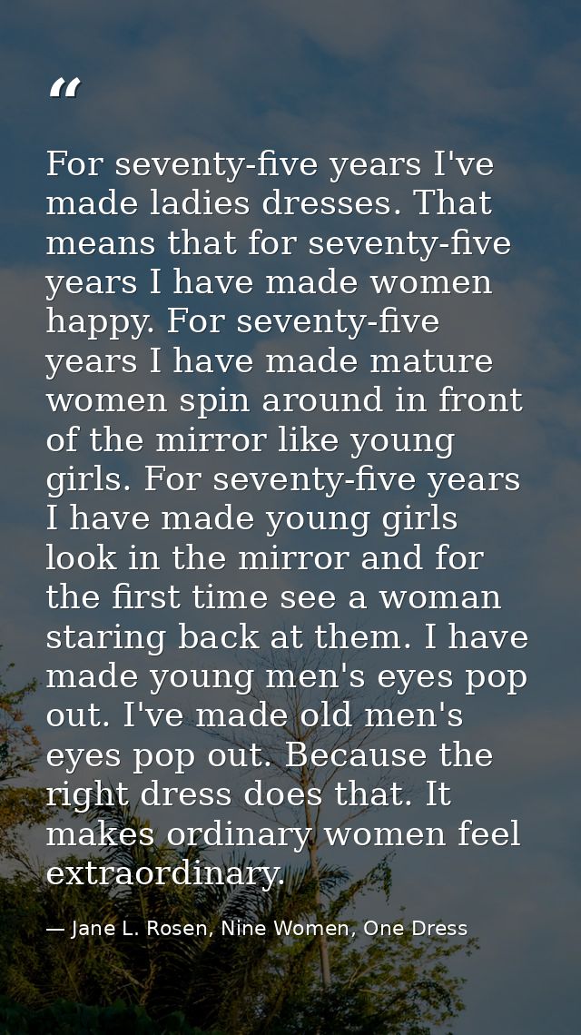 For seventy-five years I've made ladies dresses. That means that for seventy-five years I have made women happy. For sev — Jane L. Rosen, Nine Women, One Dress