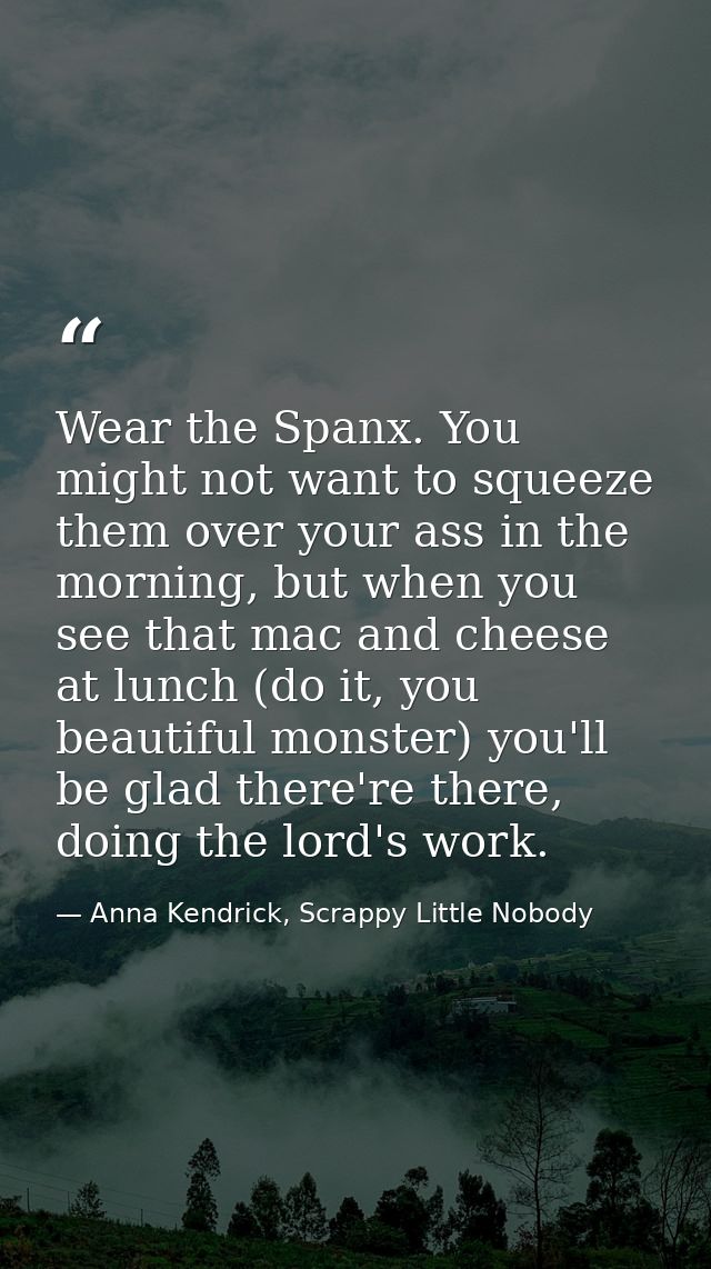Wear the Spanx. You might not want to squeeze them over your ass in the morning, but when you see that mac and cheese at — Anna Kendrick, Scrappy Little Nobody