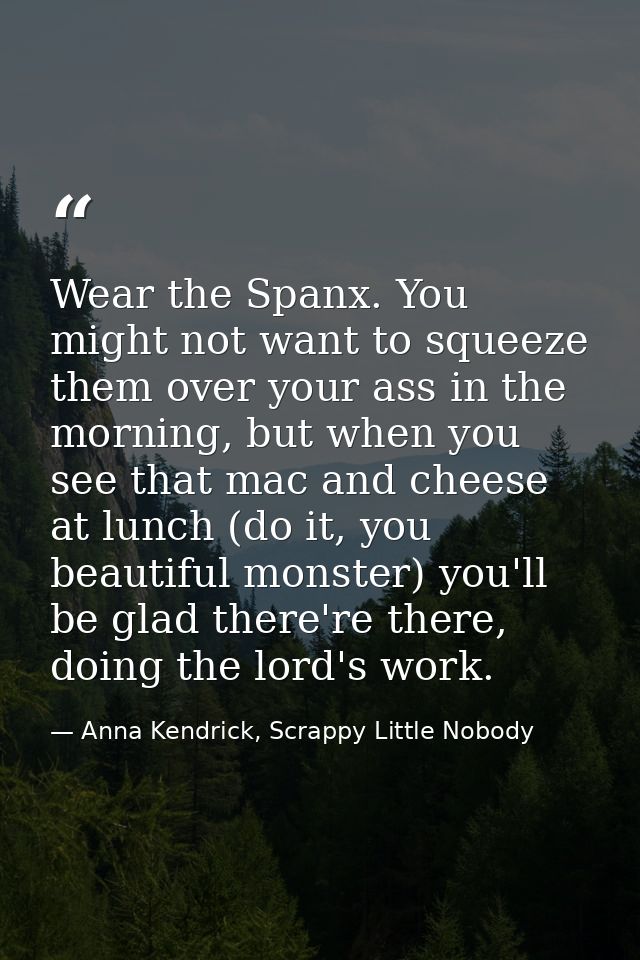 Wear the Spanx. You might not want to squeeze them over your ass in the morning, but when you see that mac and cheese at — Anna Kendrick, Scrappy Little Nobody