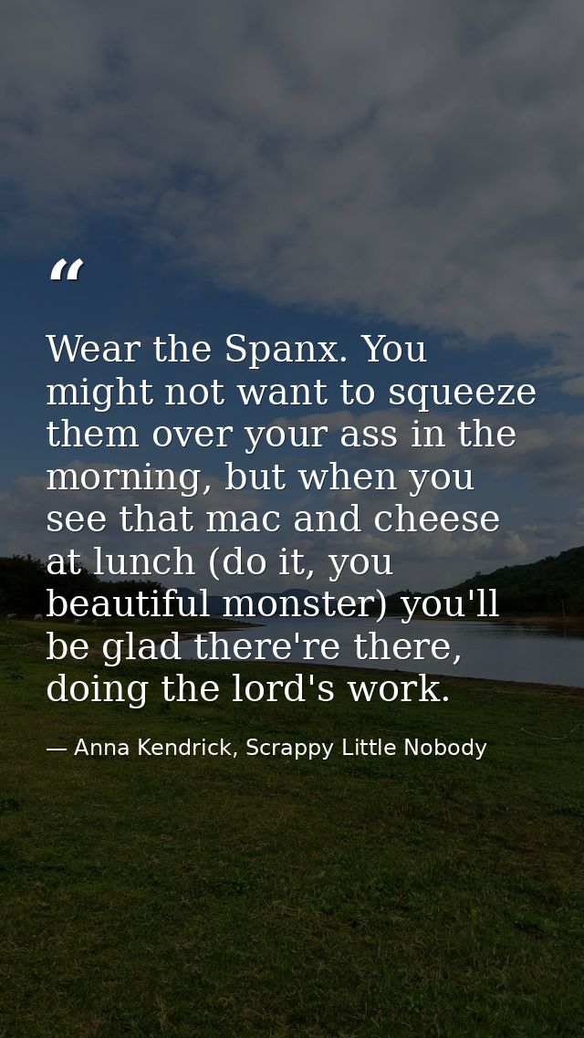 Wear the Spanx. You might not want to squeeze them over your ass in the morning, but when you see that mac and cheese at — Anna Kendrick, Scrappy Little Nobody