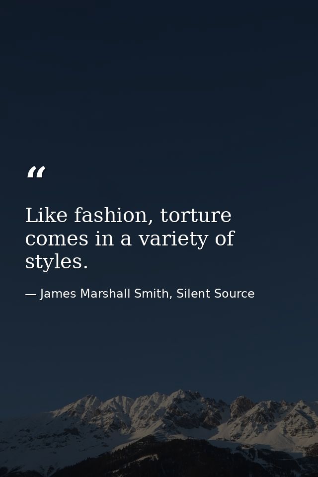 Like fashion, torture comes in a variety of styles. — James Marshall Smith, Silent Source