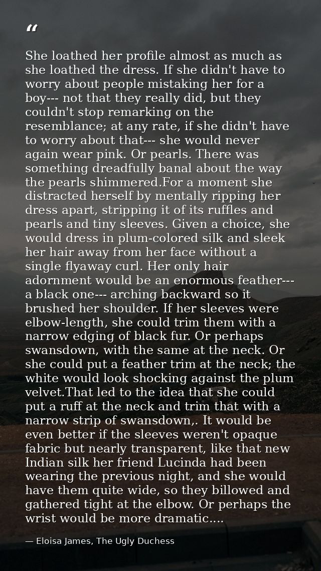 She loathed her profile almost as much as she loathed the dress. If she didn't have to worry about people mistaking her  — Eloisa James, The Ugly Duchess