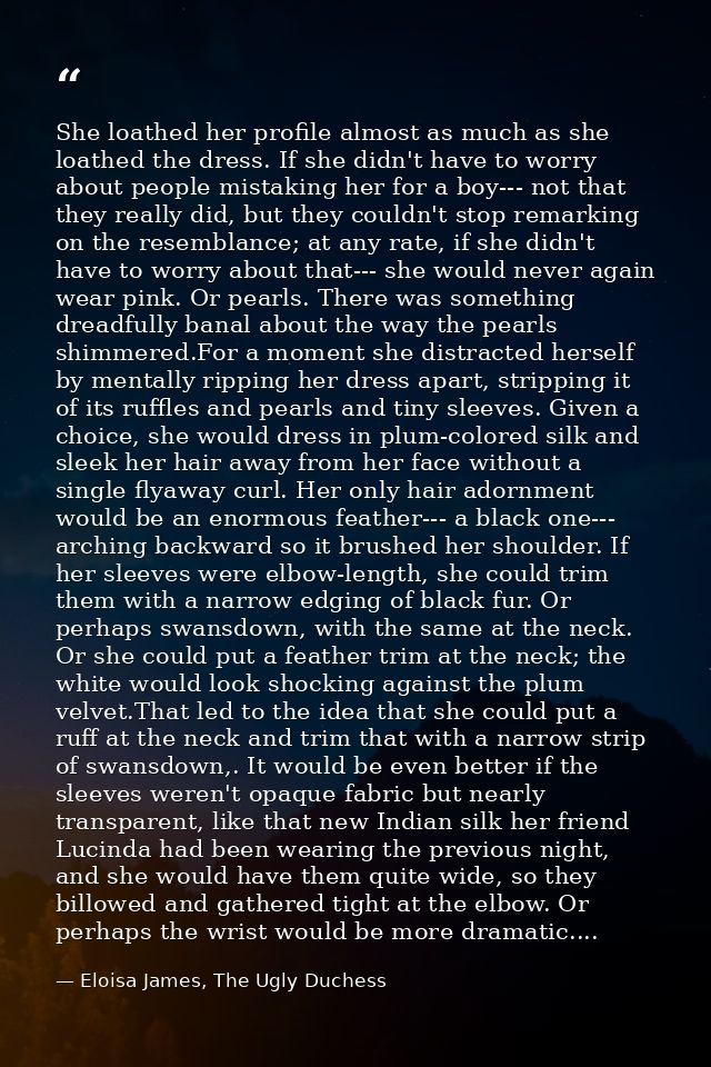 She loathed her profile almost as much as she loathed the dress. If she didn't have to worry about people mistaking her  — Eloisa James, The Ugly Duchess