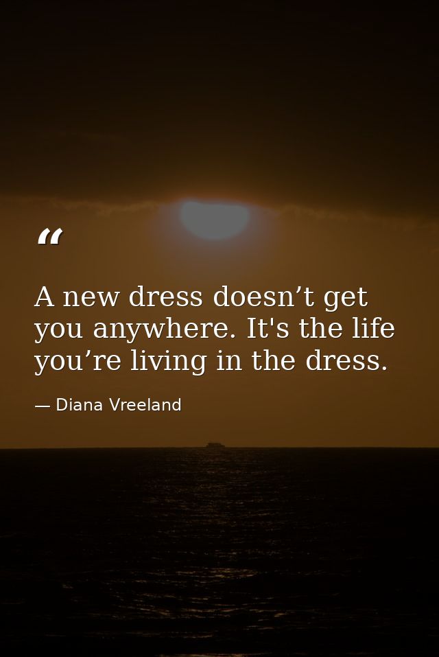 A new dress doesn’t get you anywhere. It's the life you’re living in the dress. — Diana Vreeland