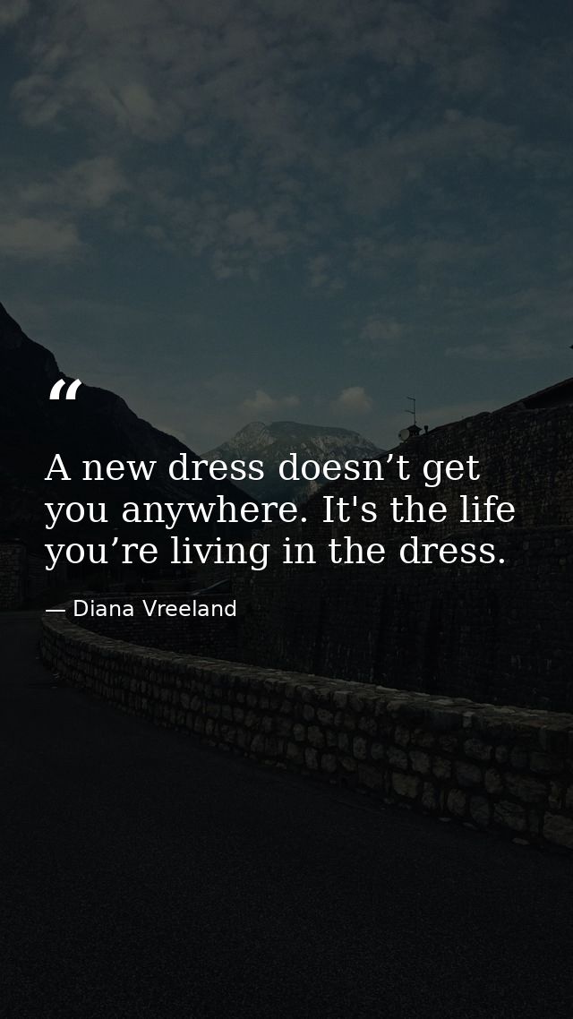A new dress doesn’t get you anywhere. It's the life you’re living in the dress. — Diana Vreeland