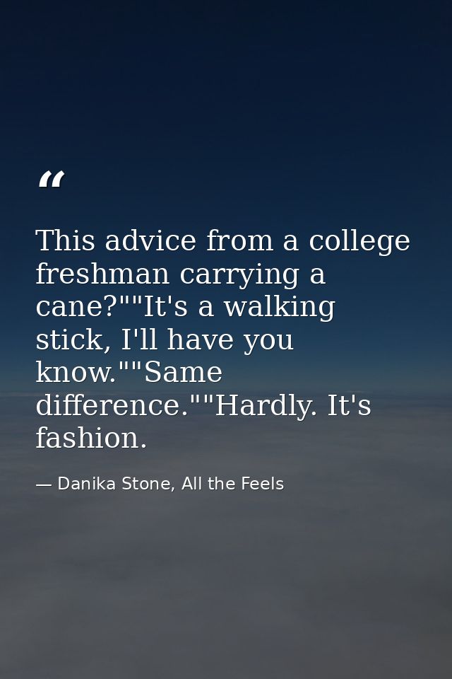 This advice from a college freshman carrying a cane?""It's a walking stick, I'll have you know.""Same difference.""Hardl — Danika Stone, All the Feels