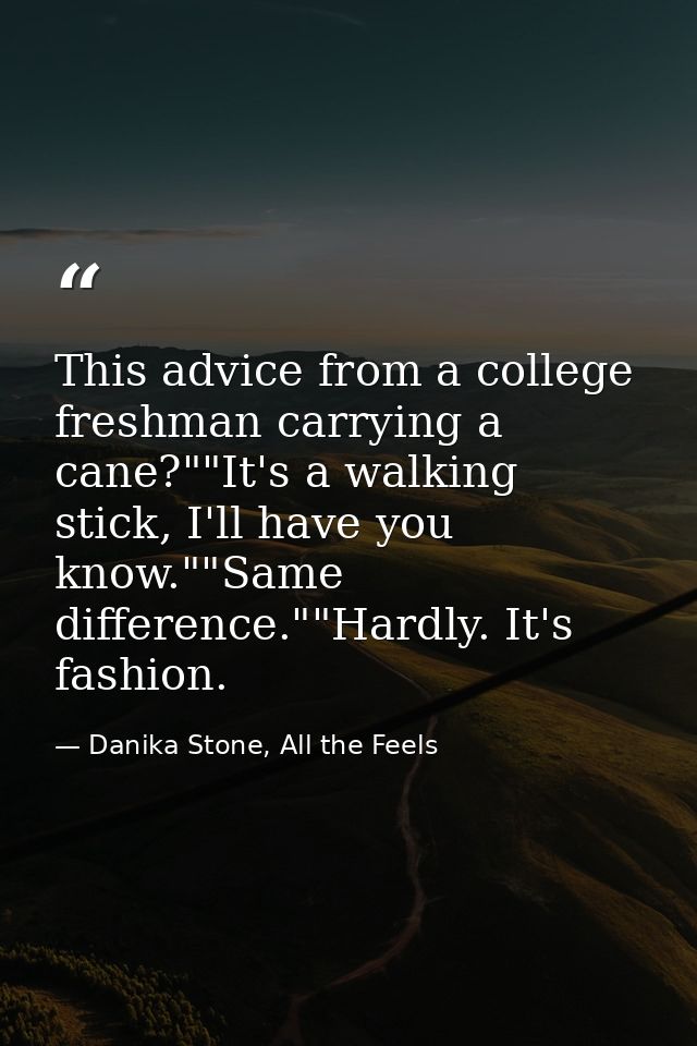 This advice from a college freshman carrying a cane?""It's a walking stick, I'll have you know.""Same difference.""Hardl — Danika Stone, All the Feels
