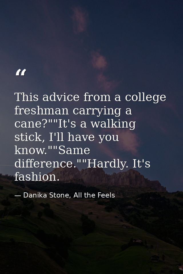 This advice from a college freshman carrying a cane?""It's a walking stick, I'll have you know.""Same difference.""Hardl — Danika Stone, All the Feels