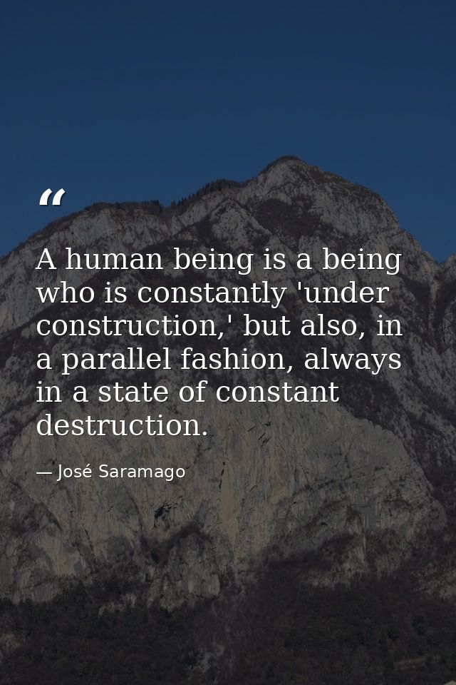 A human being is a being who is constantly 'under construction,' but also, in a parallel fashion, always in a state of c — José Saramago