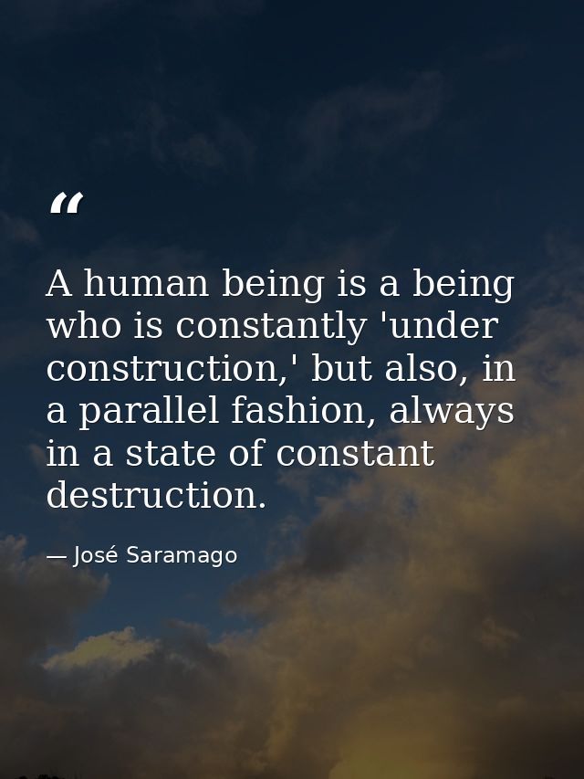 A human being is a being who is constantly 'under construction,' but also, in a parallel fashion, always in a state of c — José Saramago