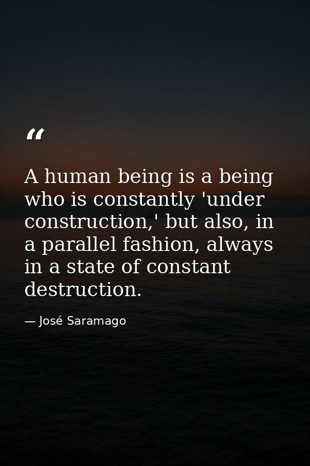 A human being is a being who is constantly 'under construction,' but also, in a parallel fashion, always in a state of c — José Saramago