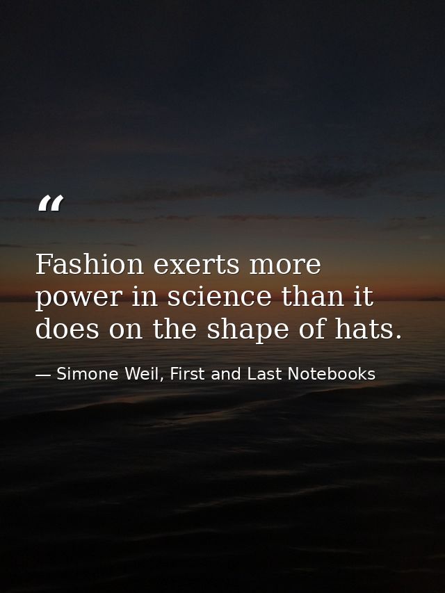 Fashion exerts more power in science than it does on the shape of hats. — Simone Weil, First and Last Notebooks