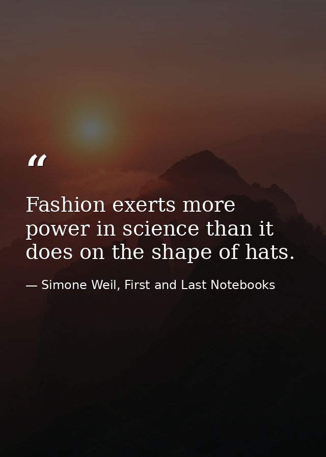 Fashion exerts more power in science than it does on the shape of hats. — Simone Weil, First and Last Notebooks