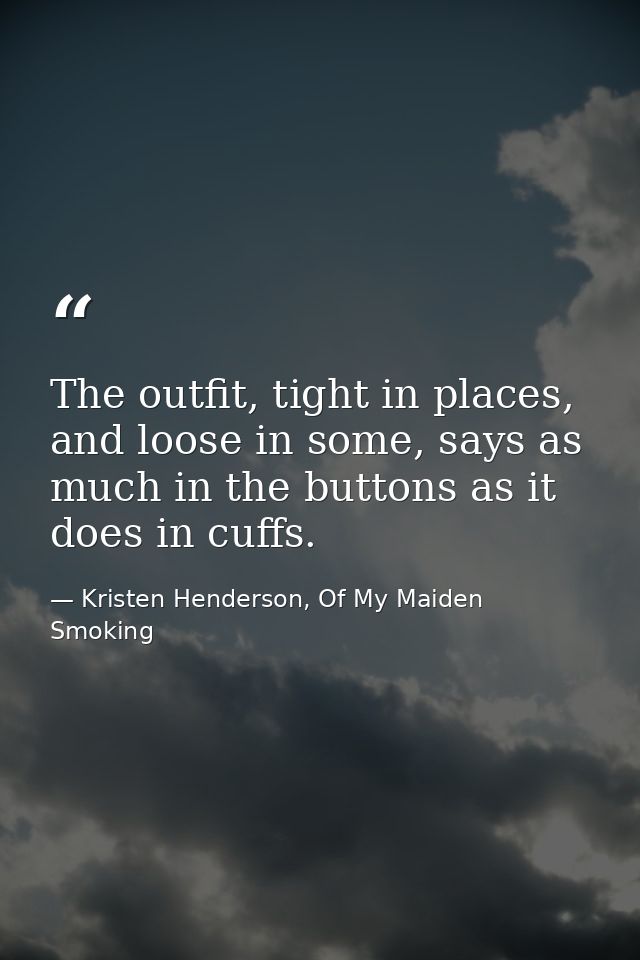 The outfit, tight in places, and loose in some, says as much in the buttons as it does in cuffs. — Kristen Henderson, Of My Maiden Smoking