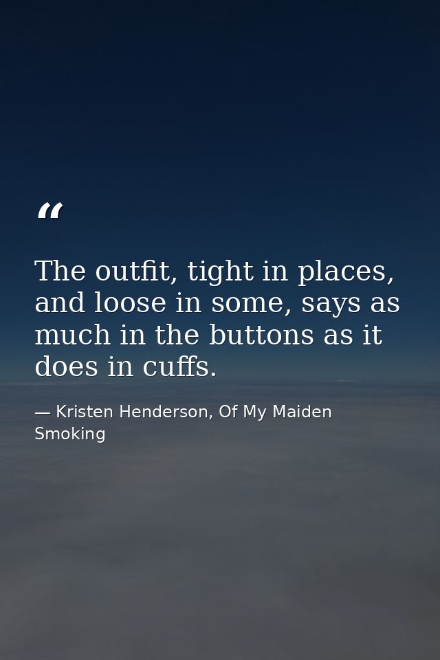 The outfit, tight in places, and loose in some, says as much in the buttons as it does in cuffs. — Kristen Henderson, Of My Maiden Smoking