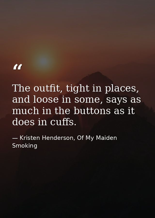 The outfit, tight in places, and loose in some, says as much in the buttons as it does in cuffs. — Kristen Henderson, Of My Maiden Smoking