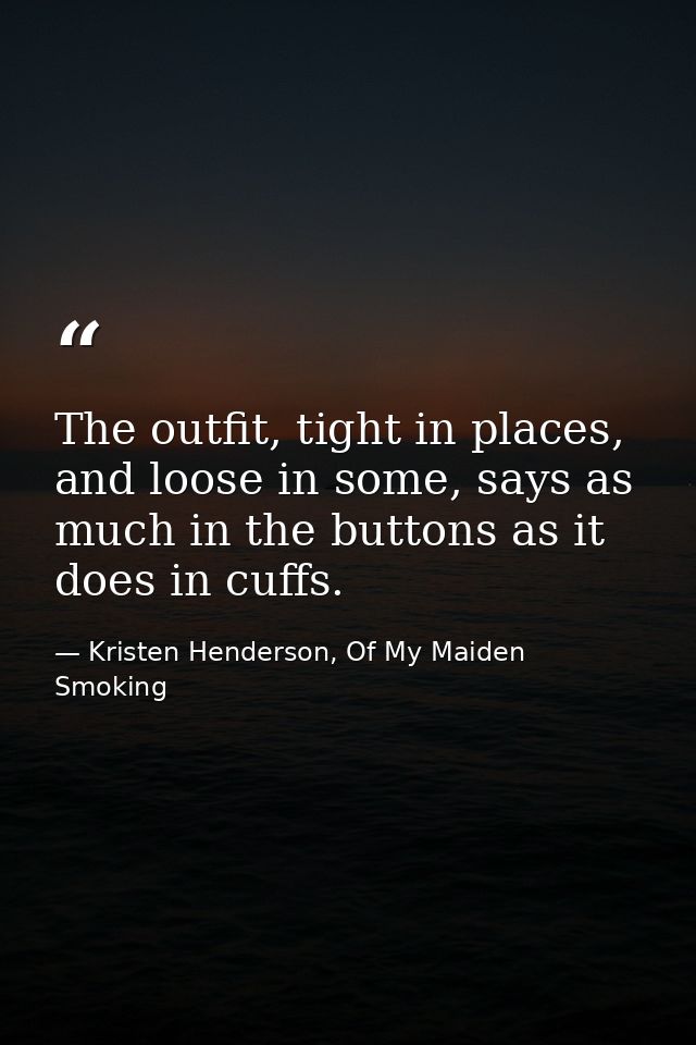The outfit, tight in places, and loose in some, says as much in the buttons as it does in cuffs. — Kristen Henderson, Of My Maiden Smoking