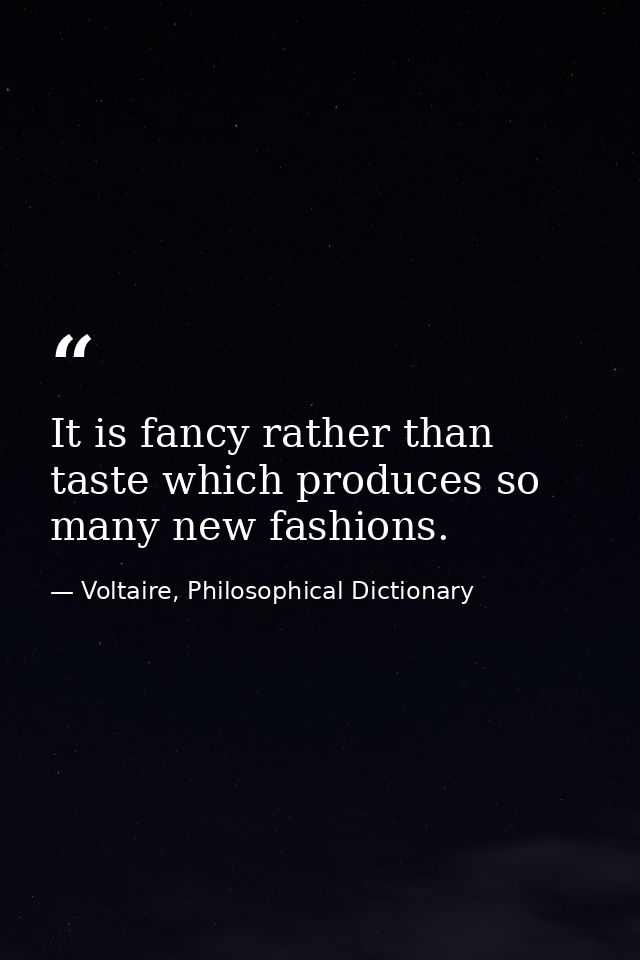 It is fancy rather than taste which produces so many new fashions. — Voltaire, Philosophical Dictionary