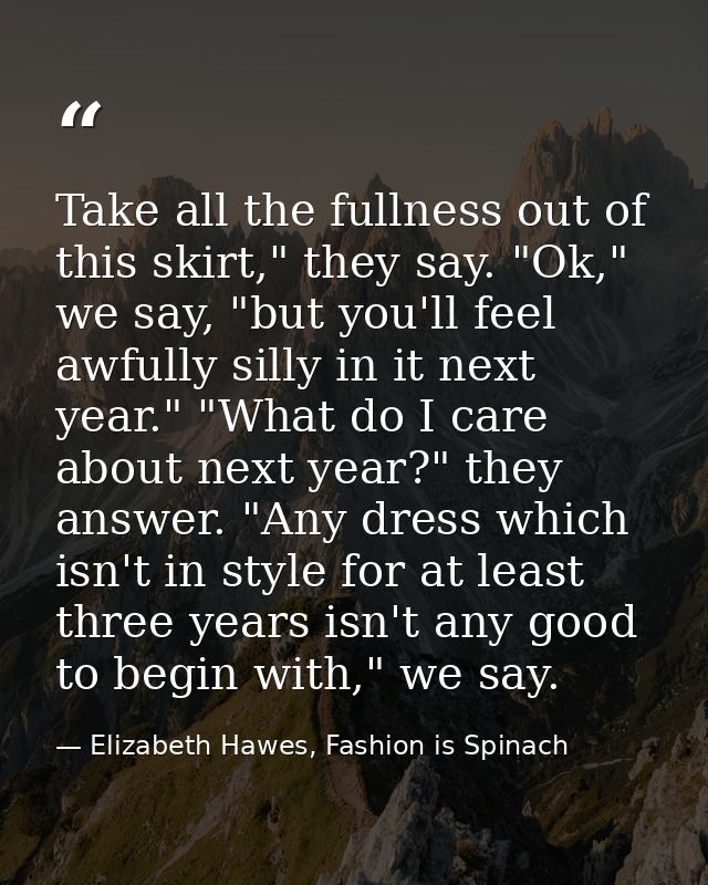 Take all the fullness out of this skirt," they say. "Ok," we say, "but you'll feel awfully silly in it next year." "What — Elizabeth Hawes, Fashion is Spinach