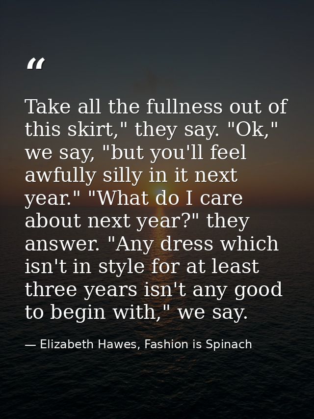 Take all the fullness out of this skirt," they say. "Ok," we say, "but you'll feel awfully silly in it next year." "What — Elizabeth Hawes, Fashion is Spinach