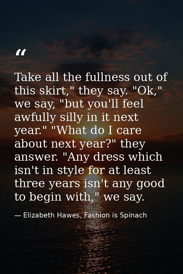 Take all the fullness out of this skirt," they say. "Ok," we say, "but you'll feel awfully silly in it next year." "What — Elizabeth Hawes, Fashion is Spinach