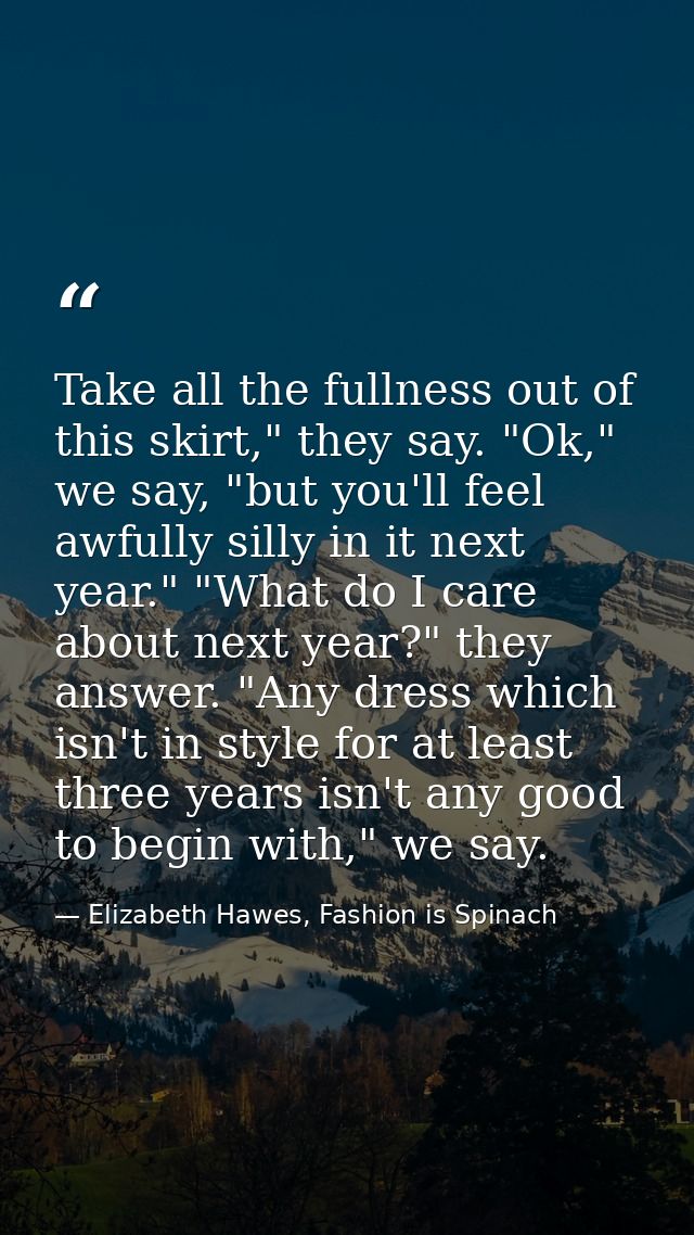 Take all the fullness out of this skirt," they say. "Ok," we say, "but you'll feel awfully silly in it next year." "What — Elizabeth Hawes, Fashion is Spinach