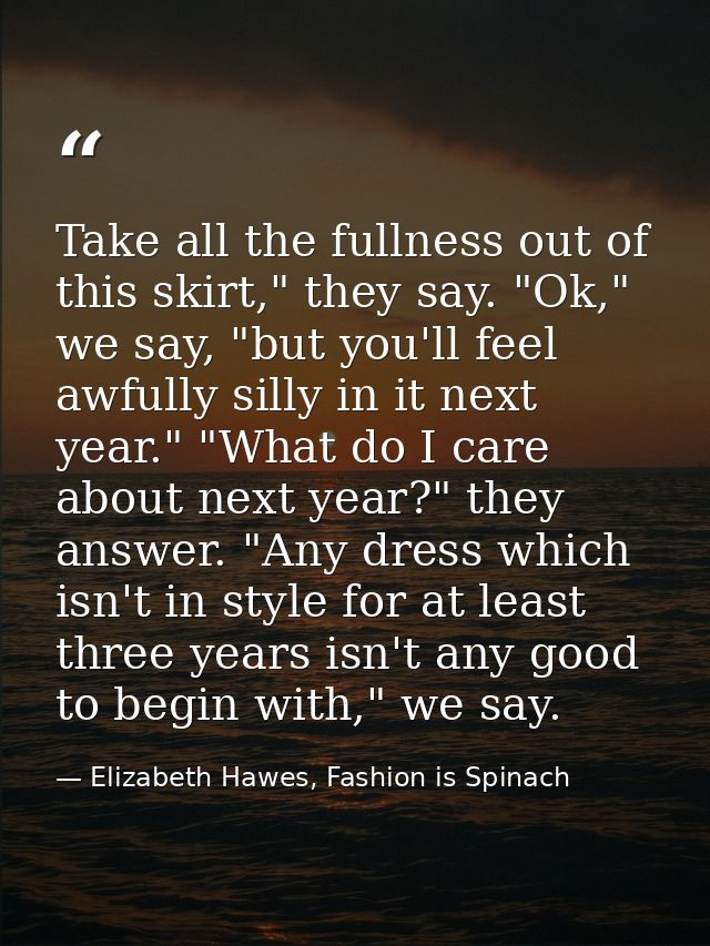 Take all the fullness out of this skirt," they say. "Ok," we say, "but you'll feel awfully silly in it next year." "What — Elizabeth Hawes, Fashion is Spinach