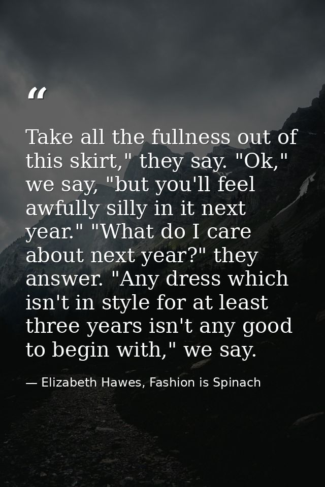 Take all the fullness out of this skirt," they say. "Ok," we say, "but you'll feel awfully silly in it next year." "What — Elizabeth Hawes, Fashion is Spinach