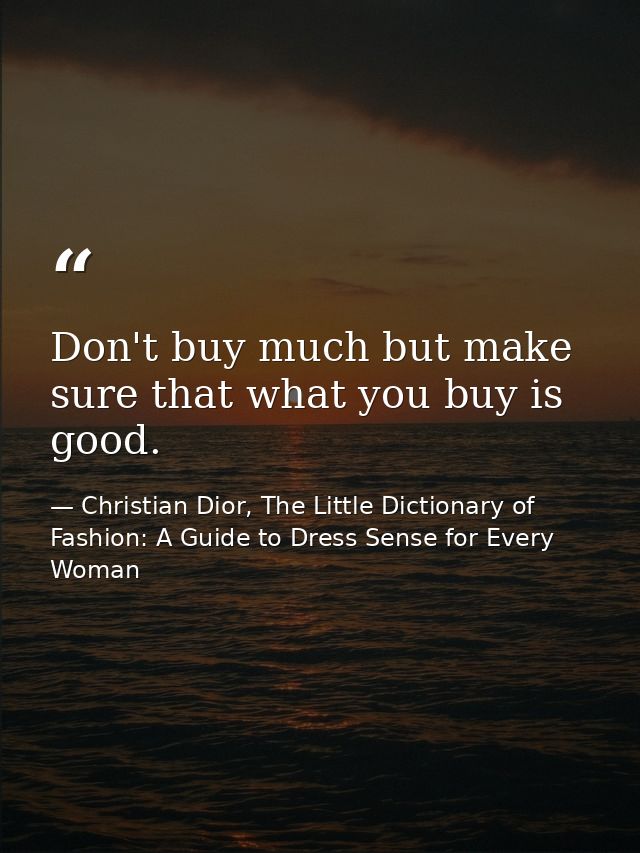 Don't buy much but make sure that what you buy is good. — Christian Dior, The Little Dictionary of Fashion: A Guide to Dress Sense for Every Woman
