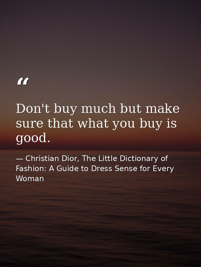 Don't buy much but make sure that what you buy is good. — Christian Dior, The Little Dictionary of Fashion: A Guide to Dress Sense for Every Woman