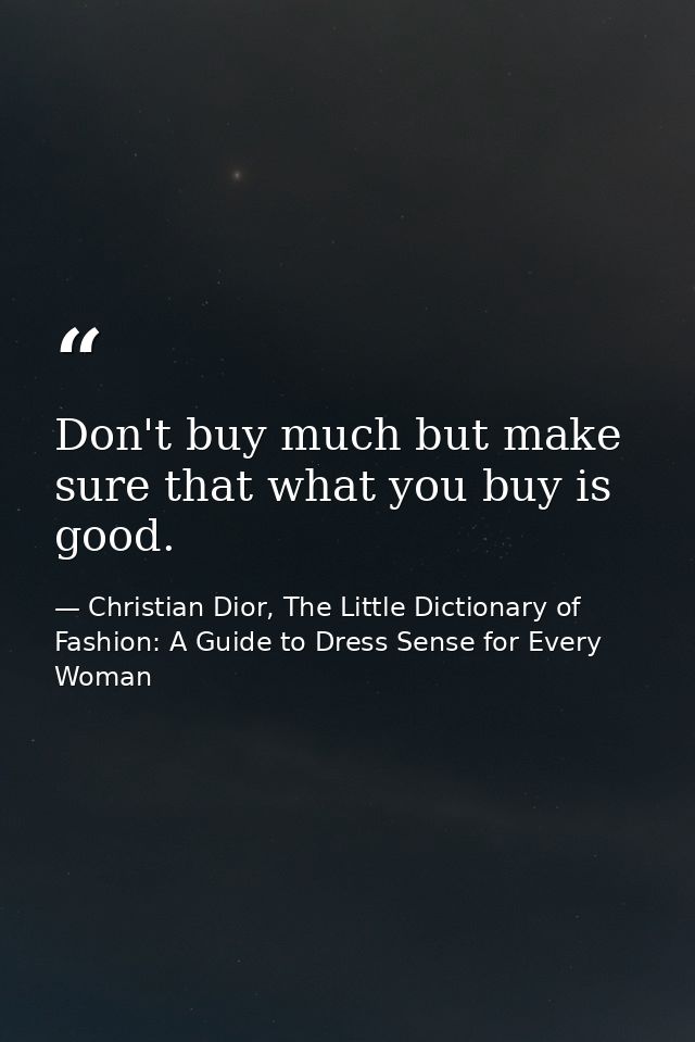 Don't buy much but make sure that what you buy is good. — Christian Dior, The Little Dictionary of Fashion: A Guide to Dress Sense for Every Woman