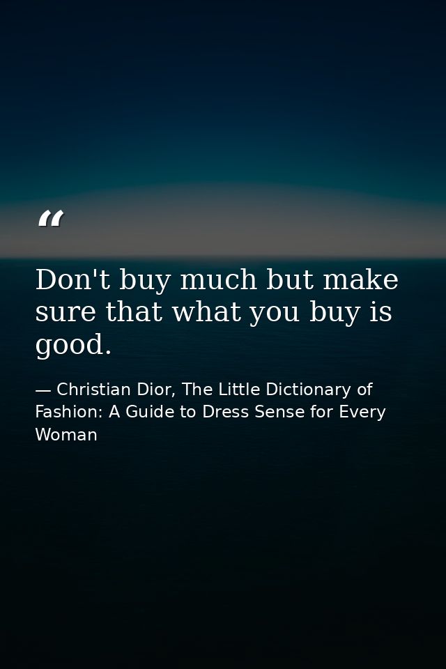 Don't buy much but make sure that what you buy is good. — Christian Dior, The Little Dictionary of Fashion: A Guide to Dress Sense for Every Woman