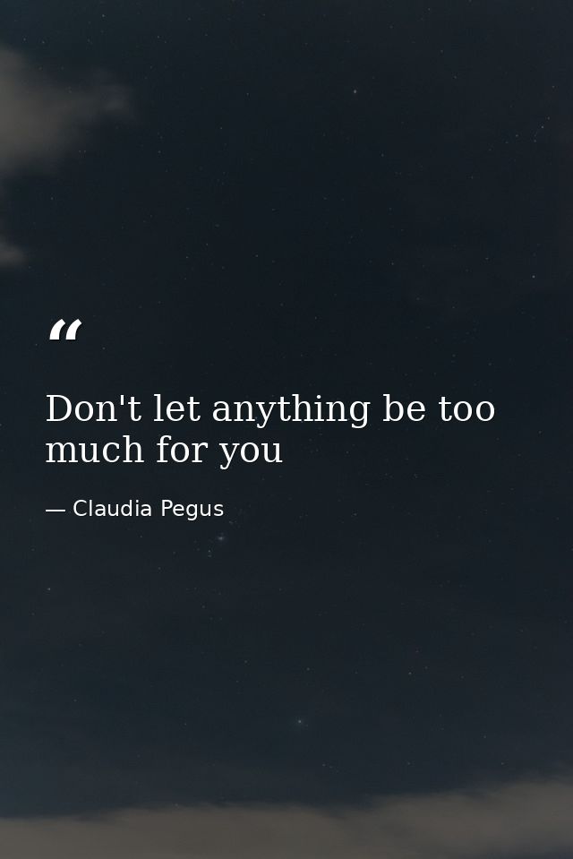Don't let anything be too much for you — Claudia Pegus