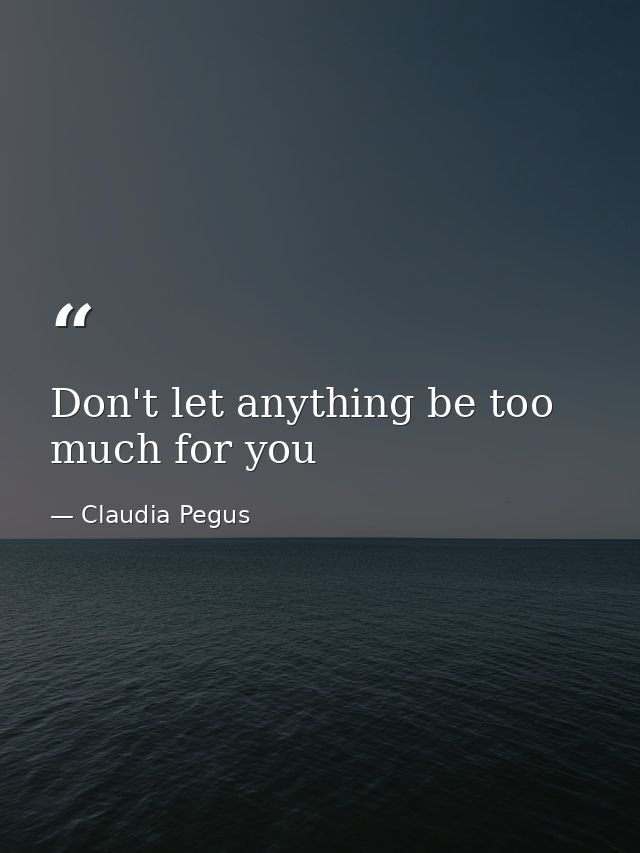 Don't let anything be too much for you — Claudia Pegus