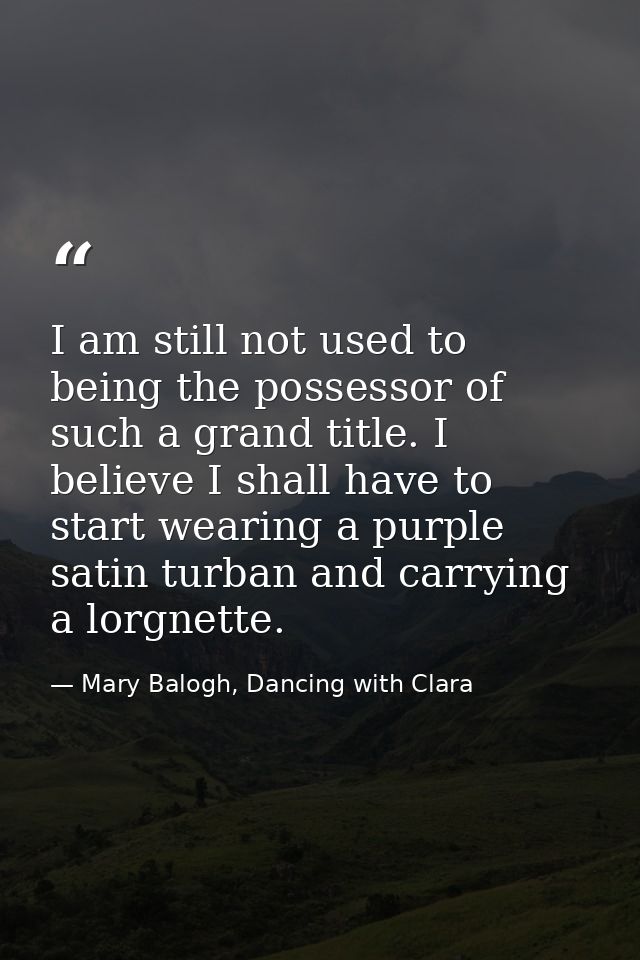 I am still not used to being the possessor of such a grand title. I believe I shall have to start wearing a purple satin — Mary Balogh, Dancing with Clara